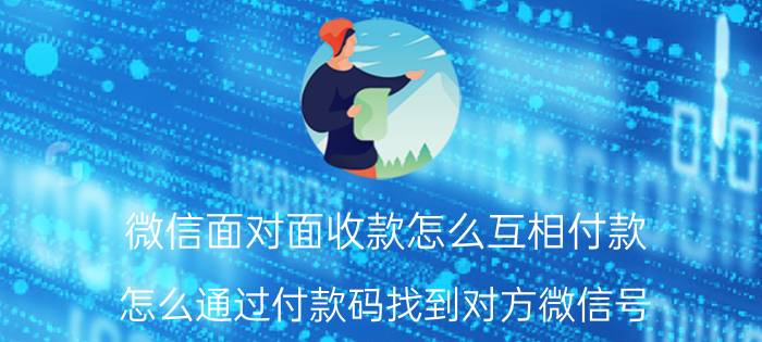 微信面对面收款怎么互相付款 怎么通过付款码找到对方微信号？